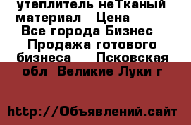 утеплитель неТканый материал › Цена ­ 100 - Все города Бизнес » Продажа готового бизнеса   . Псковская обл.,Великие Луки г.